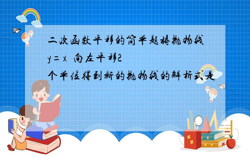 二次函数平移的简单题将抛物线y=x²向左平移2个单位得到新的抛物线的解析式是