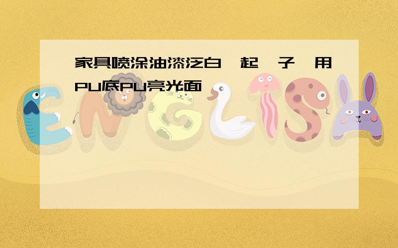 家具喷涂油漆泛白,起痱子,用PU底PU亮光面