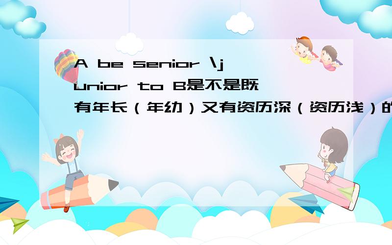 A be senior \junior to B是不是既有年长（年幼）又有资历深（资历浅）的意思?这对词组由于A be superior\inferior to B有什么关联?