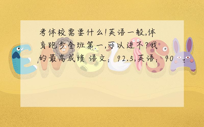 考体校需要什么!英语一般,体育跑步全班第一,可以进不?我的最高成绩 语文；92.5,英语；90