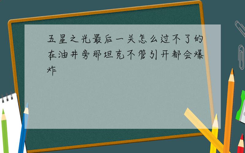 五星之光最后一关怎么过不了的在油井旁那坦克不管引开都会爆炸