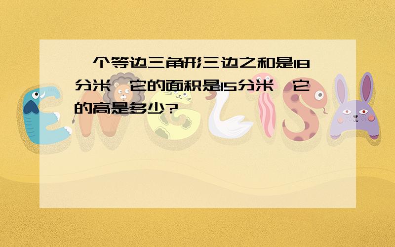 一个等边三角形三边之和是18分米,它的面积是15分米,它的高是多少?