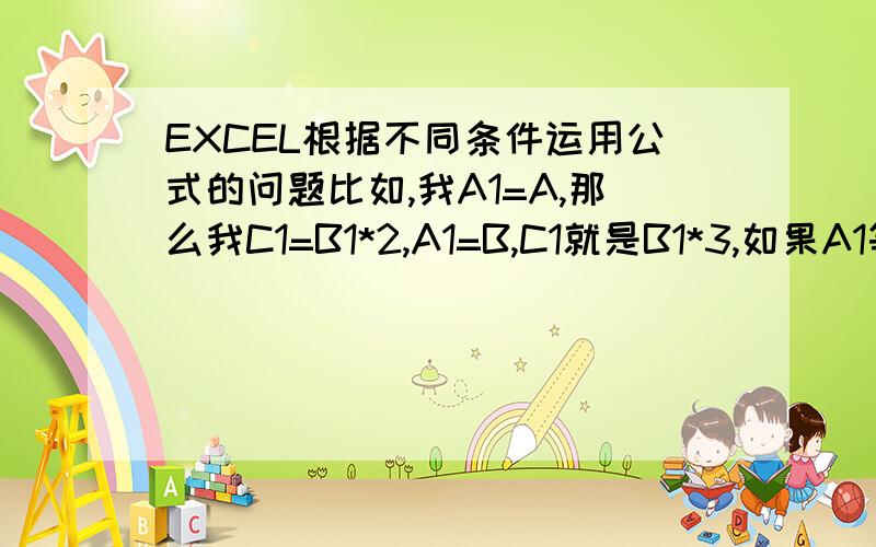 EXCEL根据不同条件运用公式的问题比如,我A1=A,那么我C1=B1*2,A1=B,C1就是B1*3,如果A1等于其他不是A或B的东西,那么C1就应该等于B1*4.如何实现.我现在就是无法做到A1不等于A或者B的时候,前面两个我已