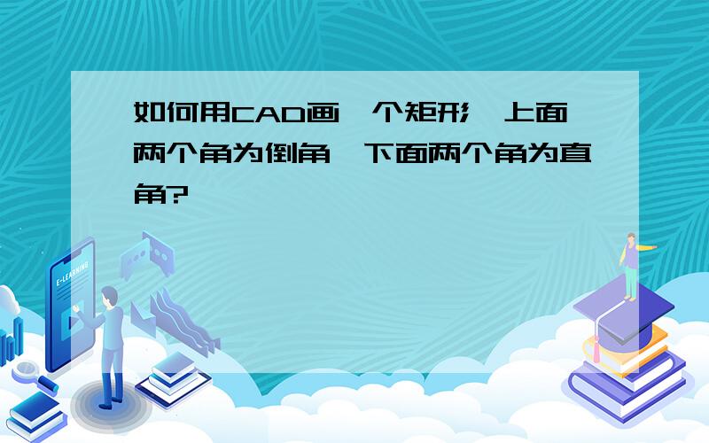 如何用CAD画一个矩形,上面两个角为倒角,下面两个角为直角?