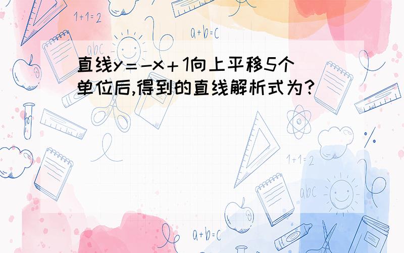 直线y＝-x＋1向上平移5个单位后,得到的直线解析式为?