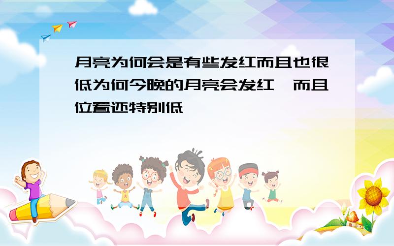 月亮为何会是有些发红而且也很低为何今晚的月亮会发红,而且位置还特别低,