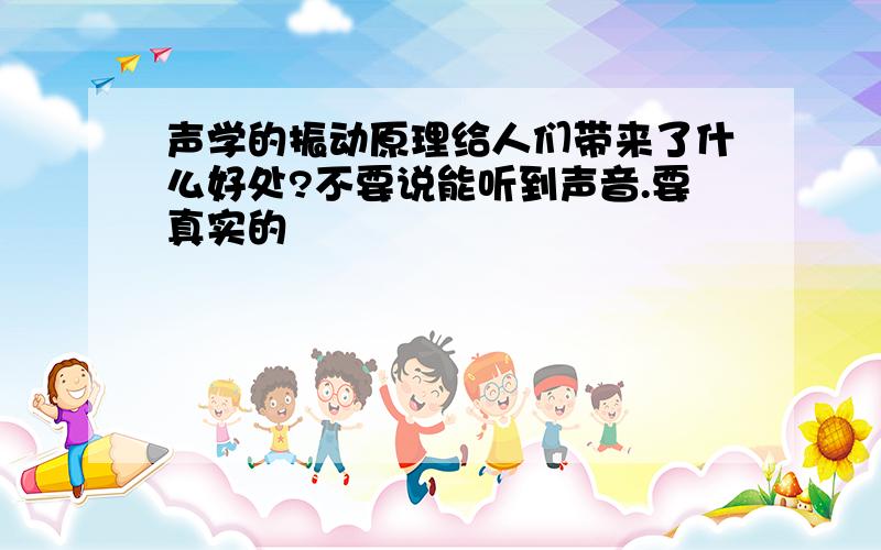 声学的振动原理给人们带来了什么好处?不要说能听到声音.要真实的