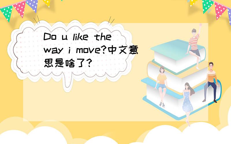 Do u like the way i move?中文意思是啥了?