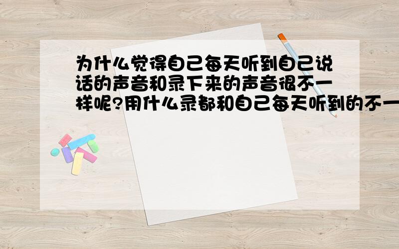 为什么觉得自己每天听到自己说话的声音和录下来的声音很不一样呢?用什么录都和自己每天听到的不一样,这难道就是物理学讲的骨传声.哪个是我的声音啊.