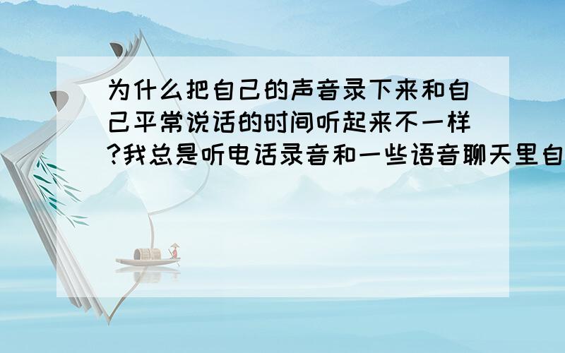 为什么把自己的声音录下来和自己平常说话的时间听起来不一样?我总是听电话录音和一些语音聊天里自己的声音,听起来都不像是我的声音,但是我的朋友说声音都一样,这是为什么.