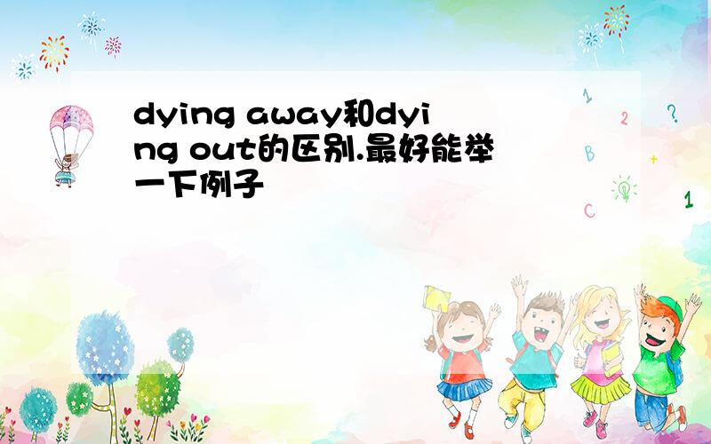 dying away和dying out的区别.最好能举一下例子