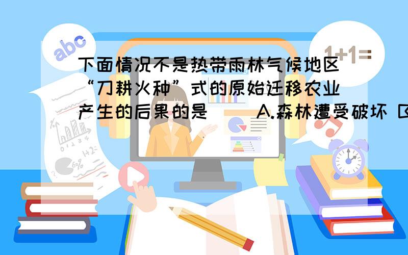 下面情况不是热带雨林气候地区“刀耕火种”式的原始迁移农业产生的后果的是（ ）A.森林遭受破坏 B.水土流失严重 C.珍贵的野生动物逐渐消失 D.沙尘暴严重