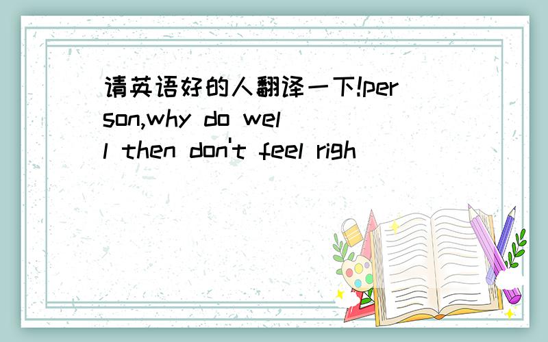 请英语好的人翻译一下!person,why do well then don't feel righ