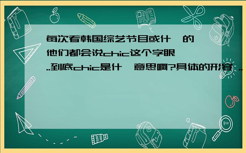 每次看韩国综艺节目或什麽的,他们都会说chic这个字眼 ..到底chic是什麽意思啊?具体的形容 ..