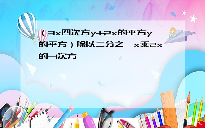 （3x四次方y+2x的平方y的平方）除以二分之一x乘2x的-1次方