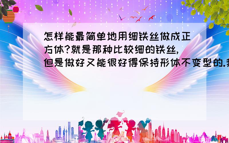 怎样能最简单地用细铁丝做成正方体?就是那种比较细的铁丝,但是做好又能很好得保持形体不变型的.我急用~