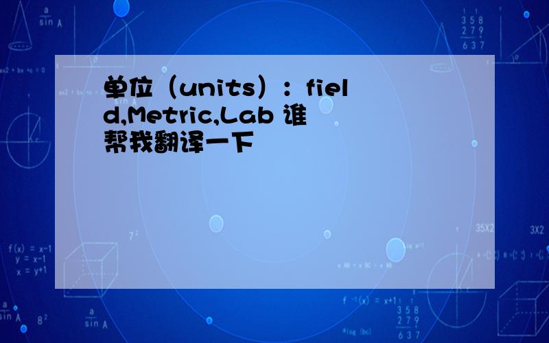 单位（units）：field,Metric,Lab 谁帮我翻译一下