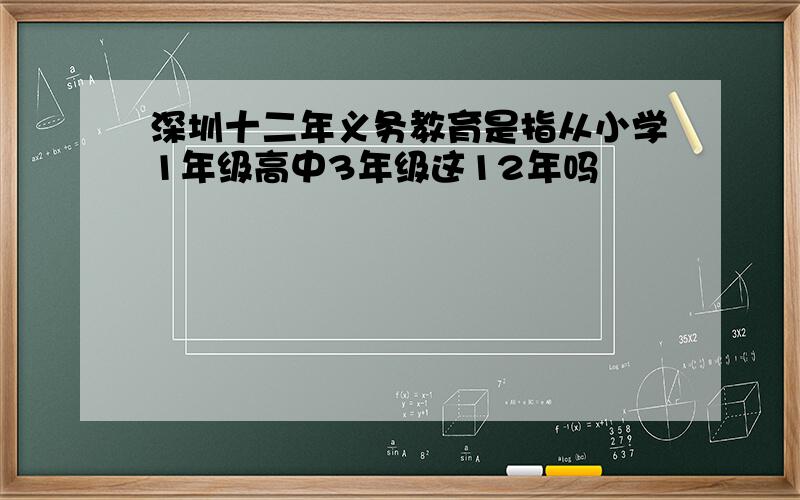 深圳十二年义务教育是指从小学1年级高中3年级这12年吗