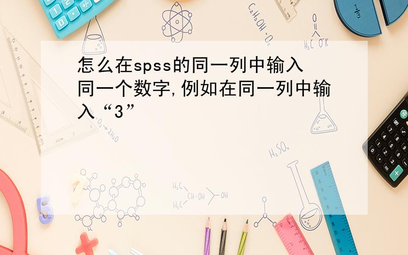 怎么在spss的同一列中输入同一个数字,例如在同一列中输入“3”