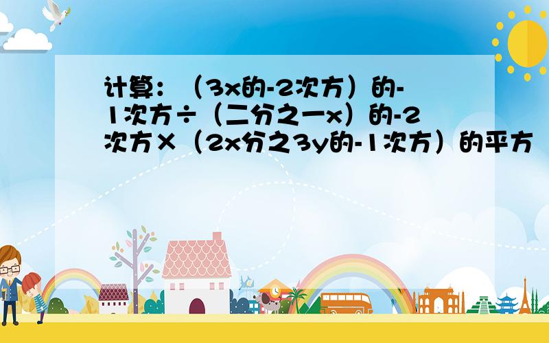 计算：（3x的-2次方）的-1次方÷（二分之一x）的-2次方×（2x分之3y的-1次方）的平方