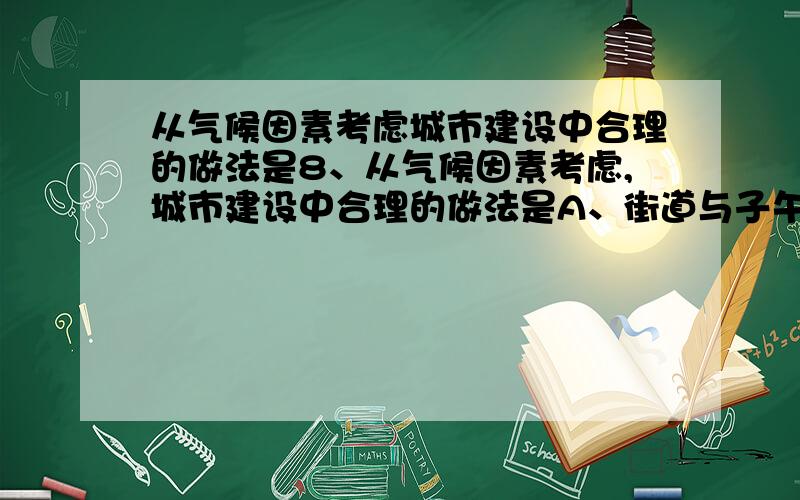 从气候因素考虑城市建设中合理的做法是8、从气候因素考虑,城市建设中合理的做法是A、街道与子午线成60°~90°夹角B．居住区应在主导风的下风向C．街道一律呈东西方向D．大气污染严重的