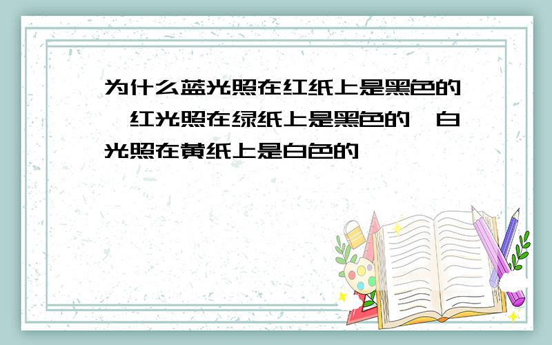 为什么蓝光照在红纸上是黑色的,红光照在绿纸上是黑色的,白光照在黄纸上是白色的