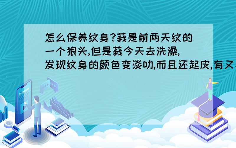 怎么保养纹身?莪是前两天纹的一个狼头,但是莪今天去洗澡,发现纹身的颜色变淡叻,而且还起皮,有又疼又痒的感觉,卜知道怎么保养,请问各位朋友,莪这纹身怎么保养的阿,谢叻.