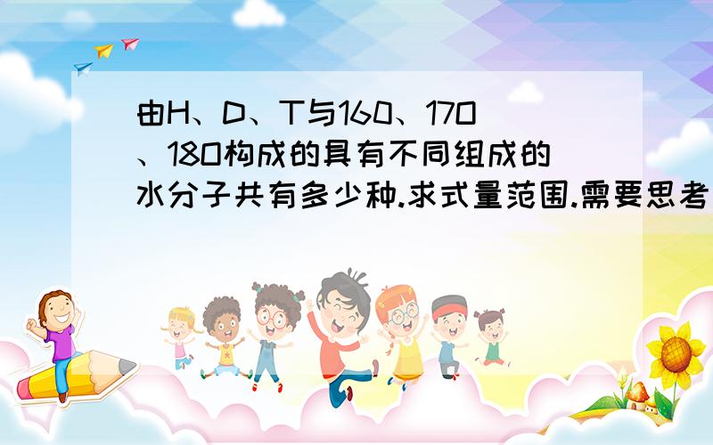 由H、D、T与160、17O、18O构成的具有不同组成的水分子共有多少种.求式量范围.需要思考过程