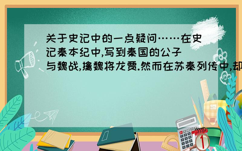 关于史记中的一点疑问……在史记秦本纪中,写到秦国的公子卬与魏战,擒魏将龙贾.然而在苏秦列传中,却写到是秦国的犀首擒得魏将龙贾.犀首是公孙衍这点应该毫无争议的.这个到底是谁擒的