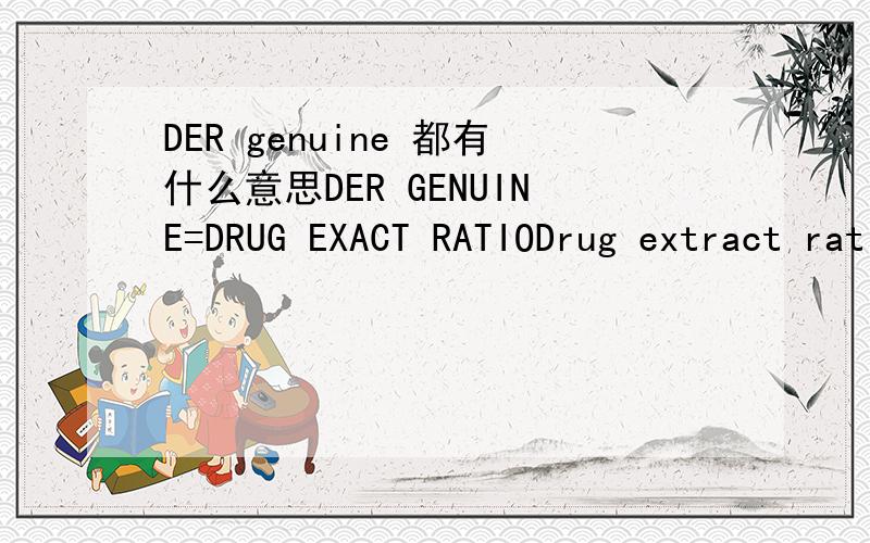 DER genuine 都有什么意思DER GENUINE=DRUG EXACT RATIODrug extract ratio (DER genuine) or equivalence in the quantity of the herbal substance (as a range) (quantified and other herbal preparations) 麻烦翻译一下。。。