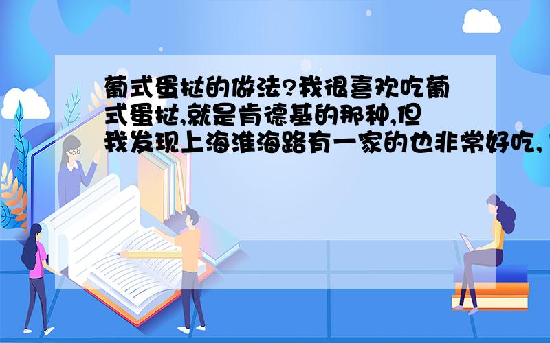 葡式蛋挞的做法?我很喜欢吃葡式蛋挞,就是肯德基的那种,但我发现上海淮海路有一家的也非常好吃,10元4个的那种.我想知道在家自己怎么做,才能做出那样的蛋挞呢?