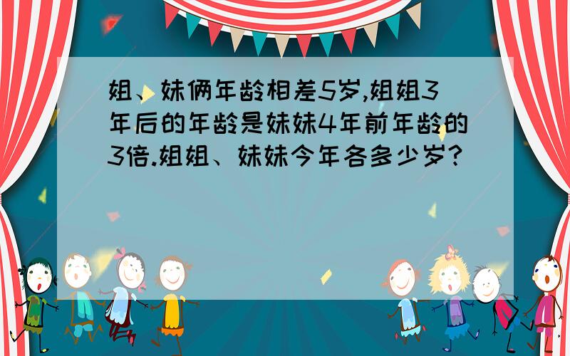 姐、妹俩年龄相差5岁,姐姐3年后的年龄是妹妹4年前年龄的3倍.姐姐、妹妹今年各多少岁?