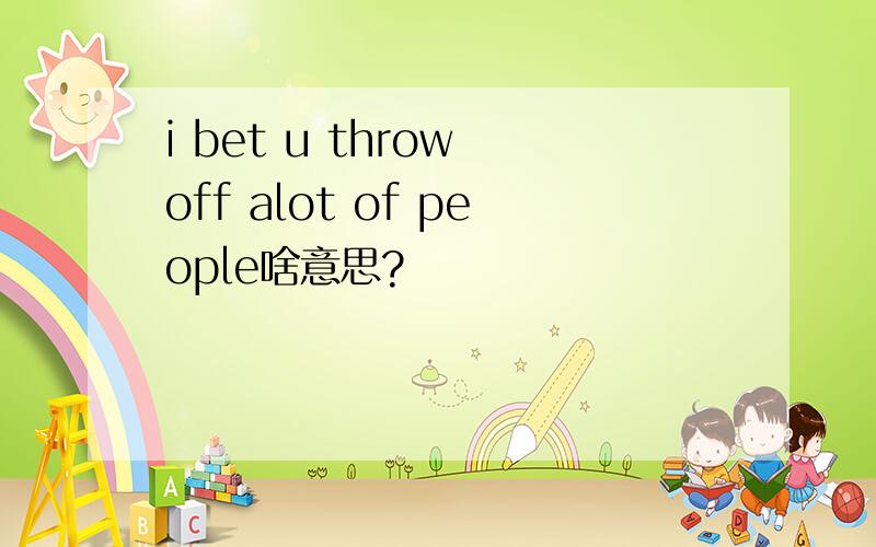 i bet u throw off alot of people啥意思?