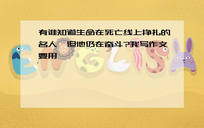 有谁知道生命在死亡线上挣扎的名人,但他仍在奋斗?我写作文要用