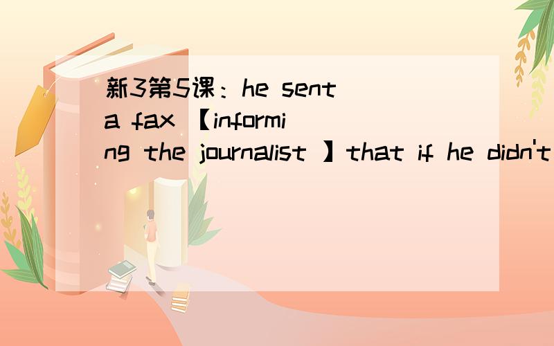 新3第5课：he sent a fax 【informing the journalist 】that if he didn't reply soon he would be fired他发了一封传真通知那个记者说,如果他不立刻回复便会被解雇.导读上说括弧内现在分词短语作状语用 补充说