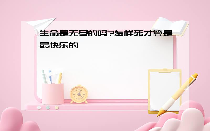 生命是无尽的吗?怎样死才算是最快乐的