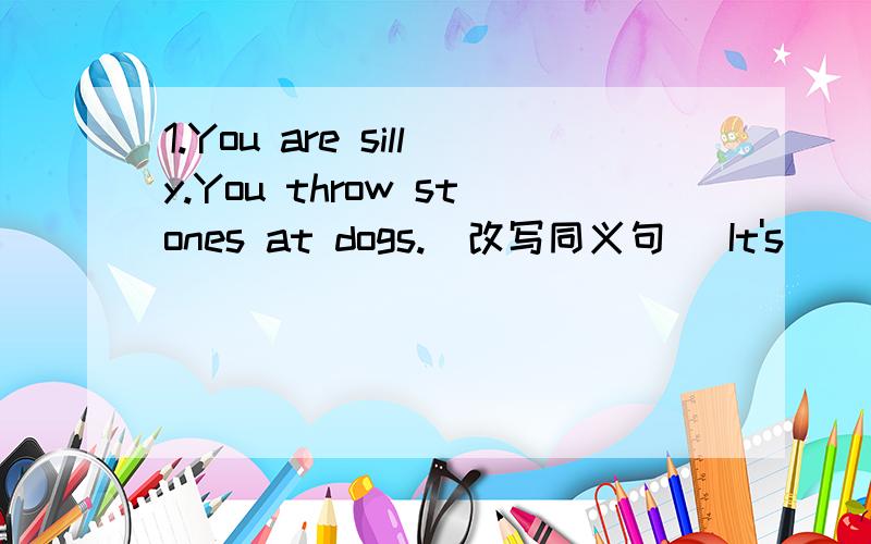 1.You are silly.You throw stones at dogs.(改写同义句） It's( ) ( ) you to throw stones at dogs.2.The new stadium is a huge one.(改写同义句）The new stadium is ( ) ( ).3.The captain was sure of saving his men.(改写同义句）The captain