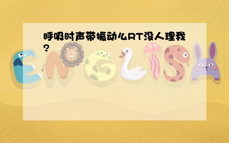 呼吸时声带振动么RT没人理我?