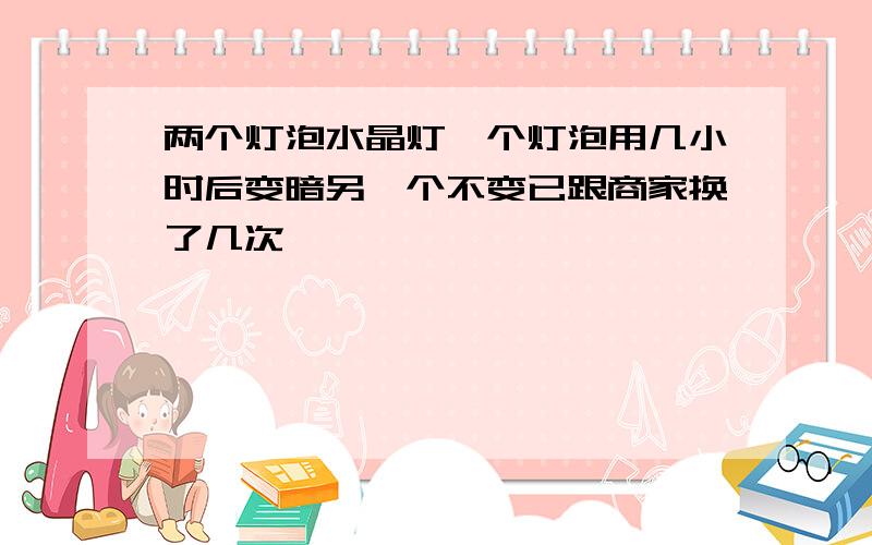 两个灯泡水晶灯一个灯泡用几小时后变暗另一个不变已跟商家换了几次