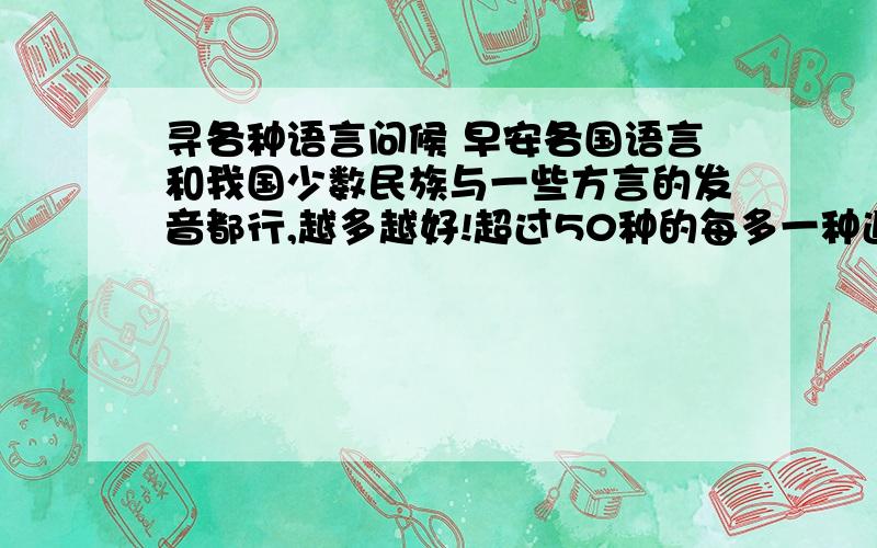 寻各种语言问候 早安各国语言和我国少数民族与一些方言的发音都行,越多越好!超过50种的每多一种追加5分!