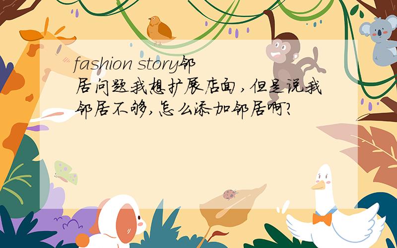 fashion story邻居问题我想扩展店面,但是说我邻居不够,怎么添加邻居啊?