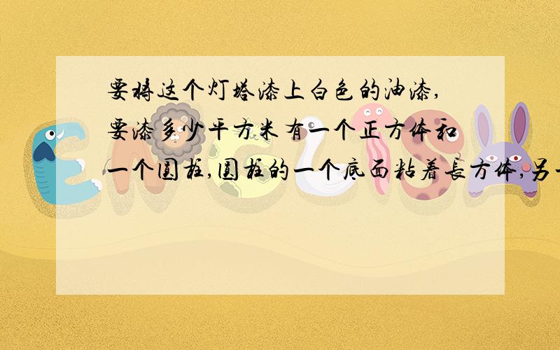 要将这个灯塔漆上白色的油漆,要漆多少平方米有一个正方体和一个圆柱,圆柱的一个底面粘着长方体,另一个面占着地下长方体长10cm宽15cm高10cm圆柱直径10cm高55cm如果每平方米所用的材料费是50