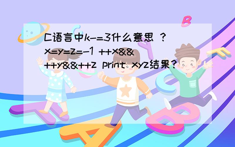 C语言中k-=3什么意思 ?x=y=z=-1 ++x&&++y&&++z print xyz结果?