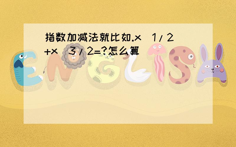 指数加减法就比如.x^1/2+x^3/2=?怎么算