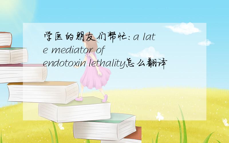 学医的朋友们帮忙：a late mediator of endotoxin lethality怎么翻译