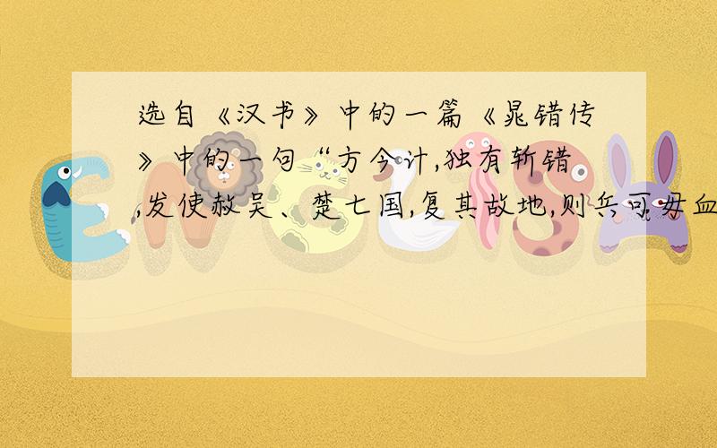 选自《汉书》中的一篇《晁错传》中的一句“方今计,独有斩错,发使赦吴、楚七国,复其故地,则兵可毋血刃如果知道的话也顺便帮我把“错又言宜削诸侯事,及法令可更定者,书凡三十篇”翻译