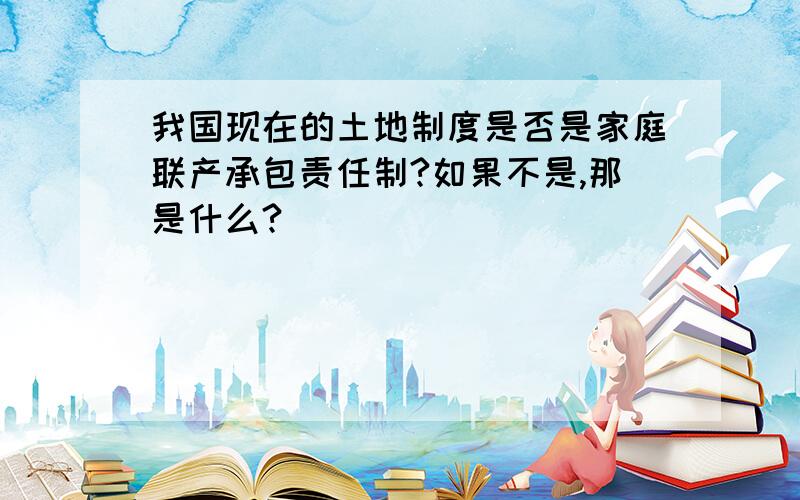 我国现在的土地制度是否是家庭联产承包责任制?如果不是,那是什么?