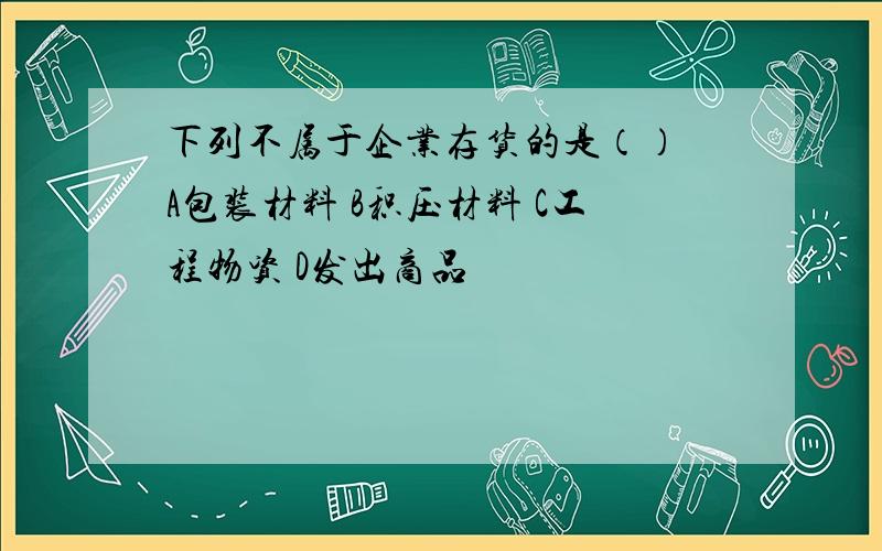 下列不属于企业存货的是（） A包装材料 B积压材料 C工程物资 D发出商品