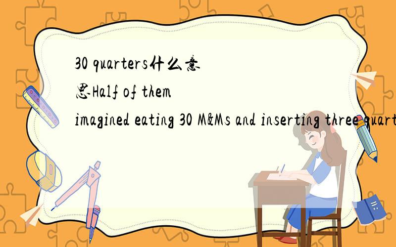 30 quarters什么意思Half of them imagined eating 30 M&Ms and inserting three quarters into the slot of a laundry machine.The other half envisioned eating three M&Ms and inserting 30 quarters.M&Ms是一个糖果品牌名.以上有两个两地用到