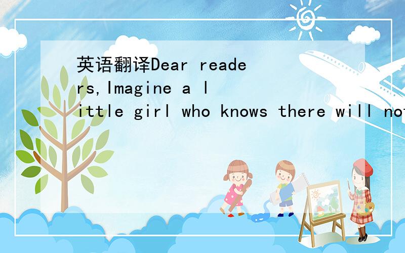 英语翻译Dear readers,Imagine a little girl who knows there will not be enough food for dinner,who can’t fill her stomach with water because it’s polluted (被污染),and who has watched lives slipped away (消失) from her father,little broth